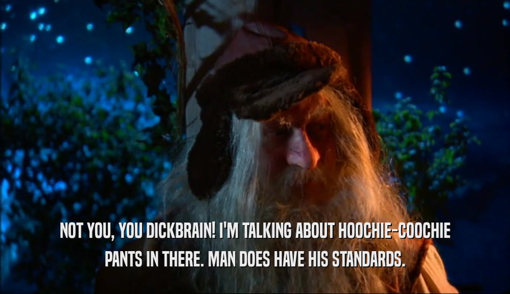 NOT YOU, YOU DICKBRAIN! I'M TALKING ABOUT HOOCHIE-COOCHIE PANTS IN THERE. MAN DOES HAVE HIS STANDARDS. 