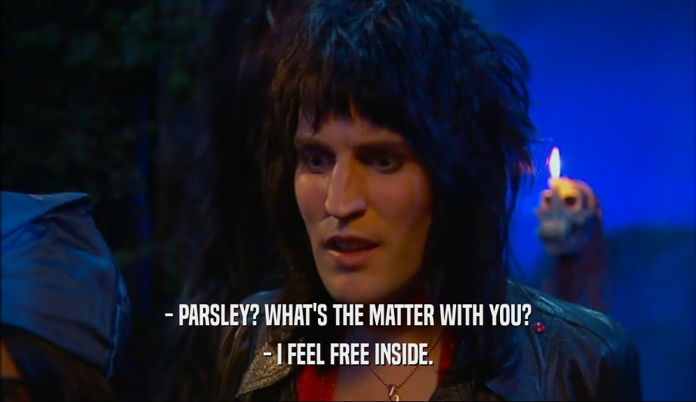 - PARSLEY? WHAT'S THE MATTER WITH YOU? - I FEEL FREE INSIDE. 