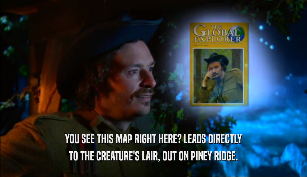 YOU SEE THIS MAP RIGHT HERE? LEADS DIRECTLY
 TO THE CREATURE'S LAIR, OUT ON PINEY RIDGE.
 