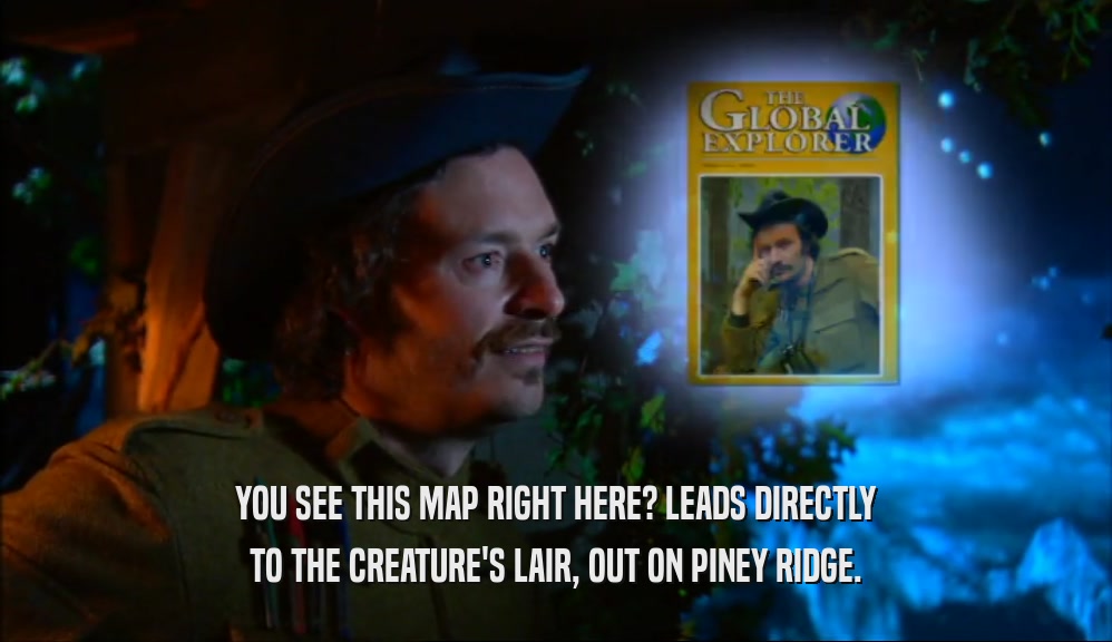 YOU SEE THIS MAP RIGHT HERE? LEADS DIRECTLY TO THE CREATURE'S LAIR, OUT ON PINEY RIDGE. 