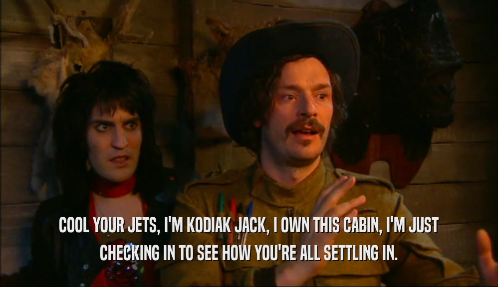 COOL YOUR JETS, I'M KODIAK JACK, I OWN THIS CABIN, I'M JUST CHECKING IN TO SEE HOW YOU'RE ALL SETTLING IN. 