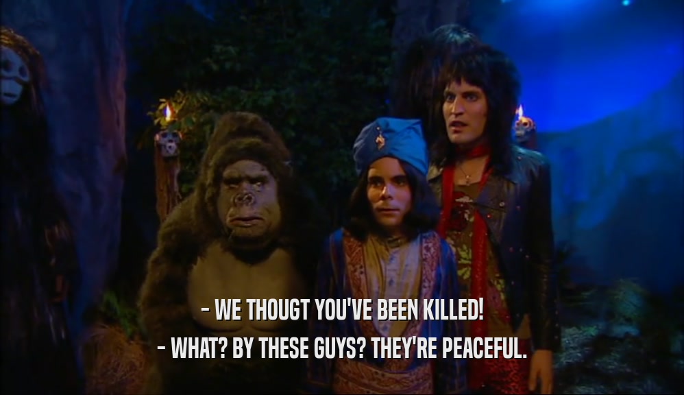 - WE THOUGT YOU'VE BEEN KILLED! - WHAT? BY THESE GUYS? THEY'RE PEACEFUL. 