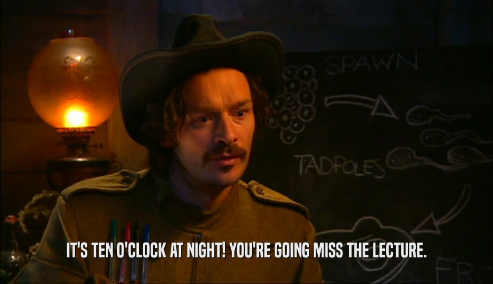 IT'S TEN O'CLOCK AT NIGHT! YOU'RE GOING MISS THE LECTURE.  