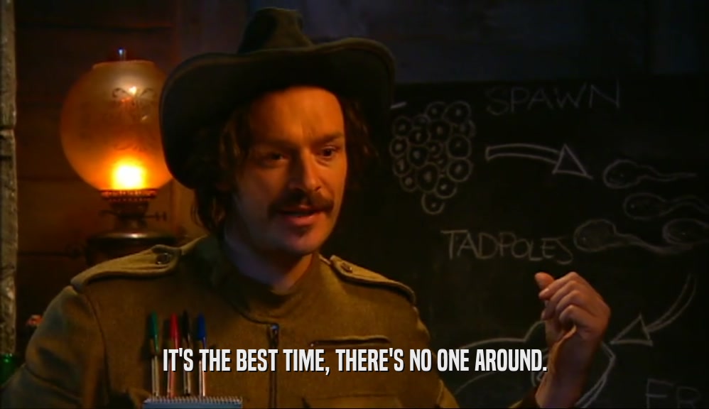 IT'S THE BEST TIME, THERE'S NO ONE AROUND.  