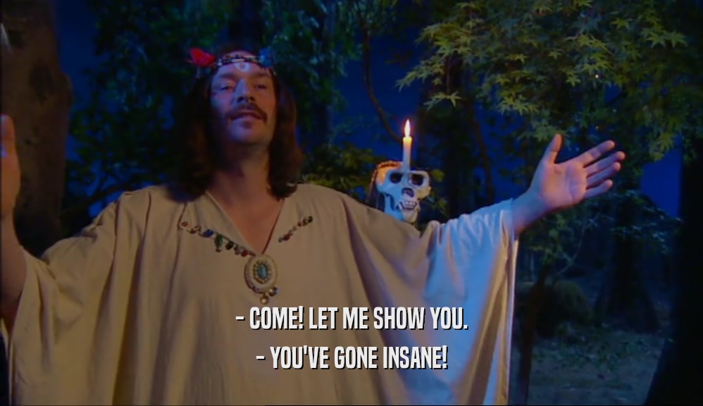 - COME! LET ME SHOW YOU. - YOU'VE GONE INSANE! 
