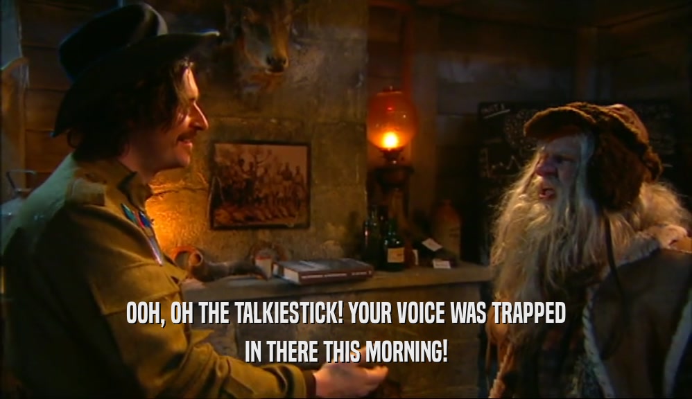 OOH, OH THE TALKIESTICK! YOUR VOICE WAS TRAPPED IN THERE THIS MORNING! 