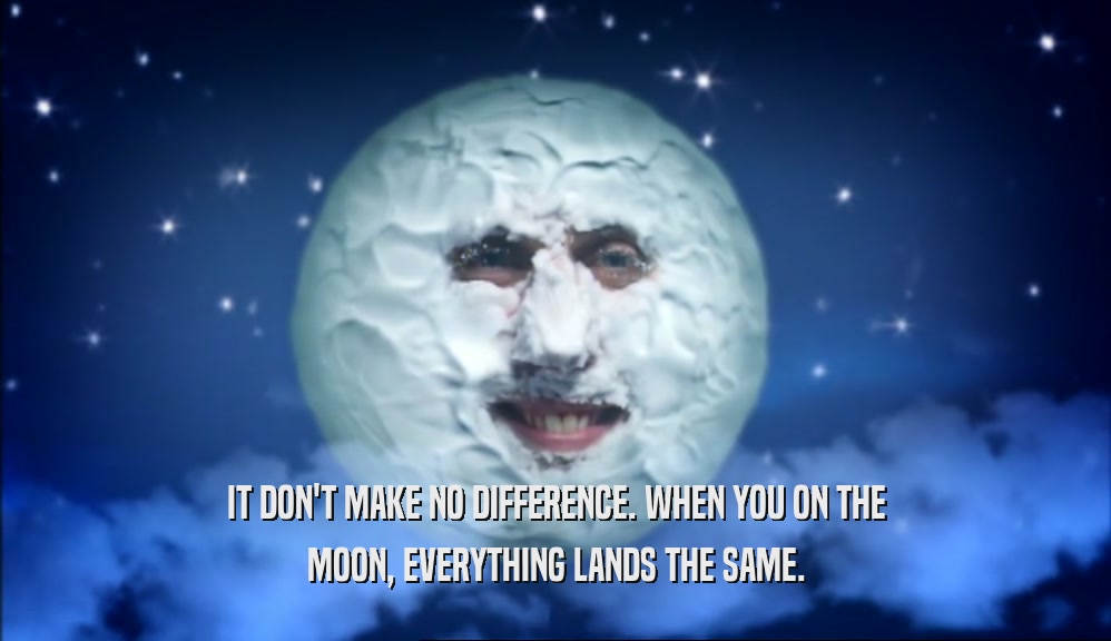 IT DON'T MAKE NO DIFFERENCE. WHEN YOU ON THE MOON, EVERYTHING LANDS THE SAME. 