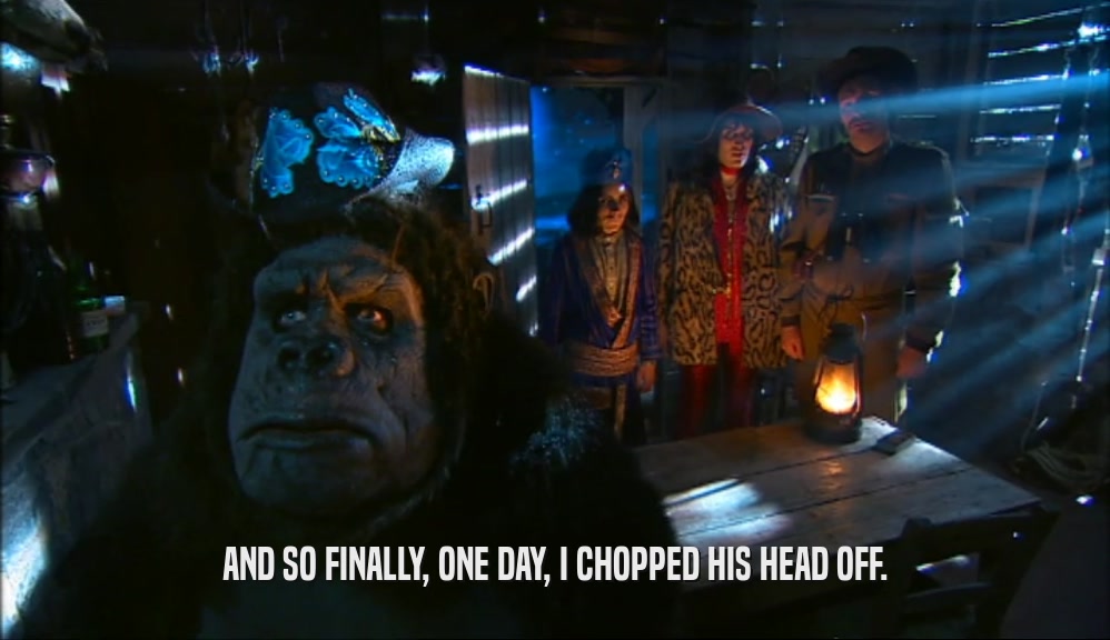 AND SO FINALLY, ONE DAY, I CHOPPED HIS HEAD OFF.  