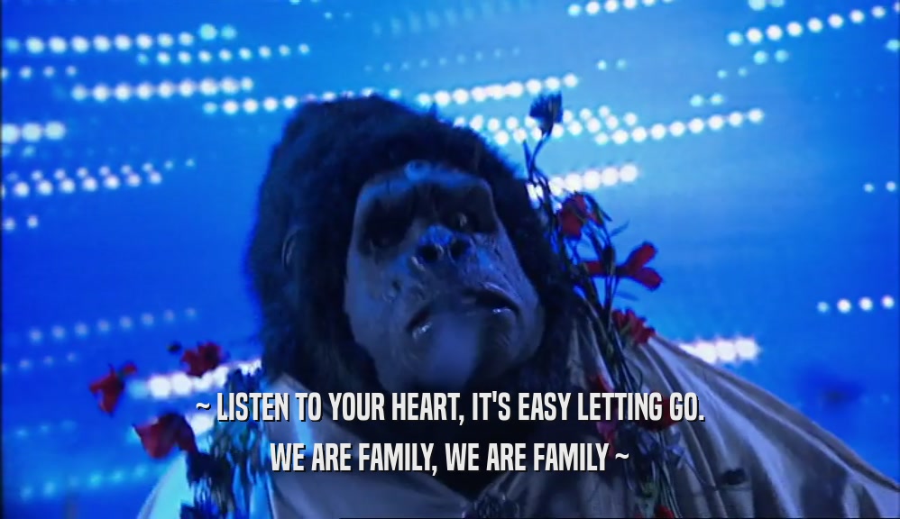 ~ LISTEN TO YOUR HEART, IT'S EASY LETTING GO. WE ARE FAMILY, WE ARE FAMILY ~ 