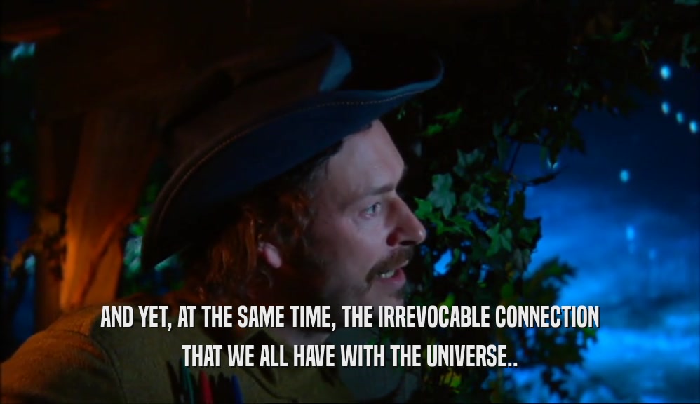 AND YET, AT THE SAME TIME, THE IRREVOCABLE CONNECTION THAT WE ALL HAVE WITH THE UNIVERSE.. 