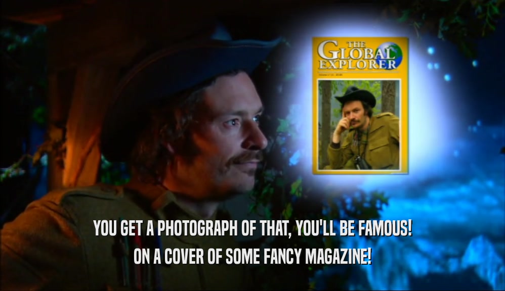 YOU GET A PHOTOGRAPH OF THAT, YOU'LL BE FAMOUS! ON A COVER OF SOME FANCY MAGAZINE! 