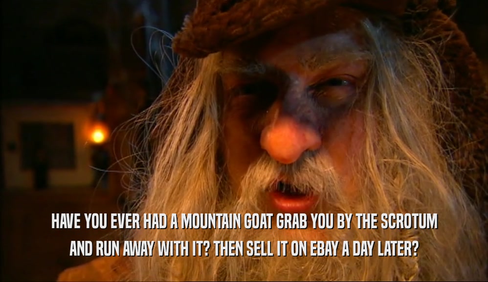 HAVE YOU EVER HAD A MOUNTAIN GOAT GRAB YOU BY THE SCROTUM
 AND RUN AWAY WITH IT? THEN SELL IT ON EBAY A DAY LATER?
 