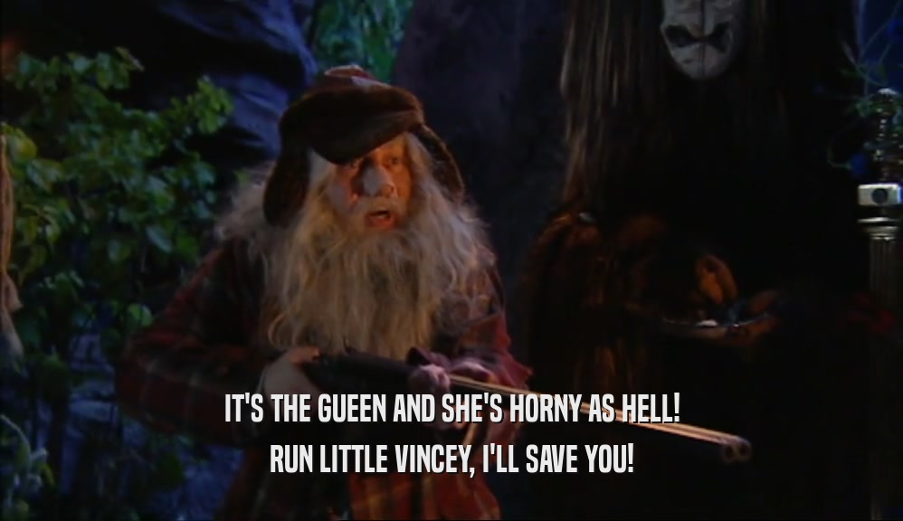IT'S THE GUEEN AND SHE'S HORNY AS HELL!
 RUN LITTLE VINCEY, I'LL SAVE YOU!
 
