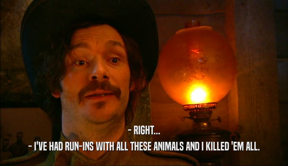 - RIGHT... - I'VE HAD RUN-INS WITH ALL THESE ANIMALS AND I KILLED 'EM ALL. 