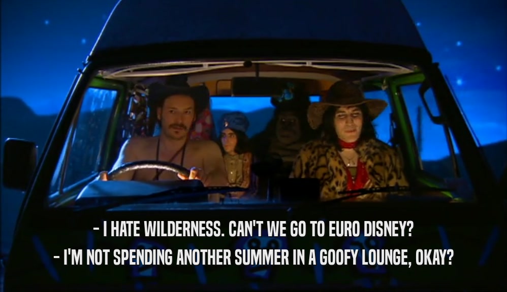 - I HATE WILDERNESS. CAN'T WE GO TO EURO DISNEY?
 - I'M NOT SPENDING ANOTHER SUMMER IN A GOOFY LOUNGE, OKAY?
 