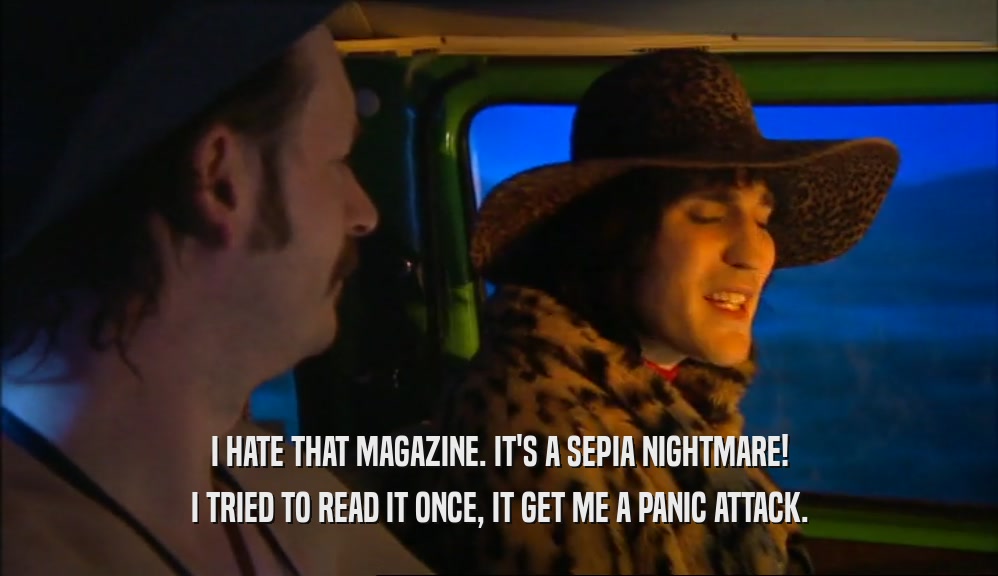 I HATE THAT MAGAZINE. IT'S A SEPIA NIGHTMARE! I TRIED TO READ IT ONCE, IT GET ME A PANIC ATTACK. 
