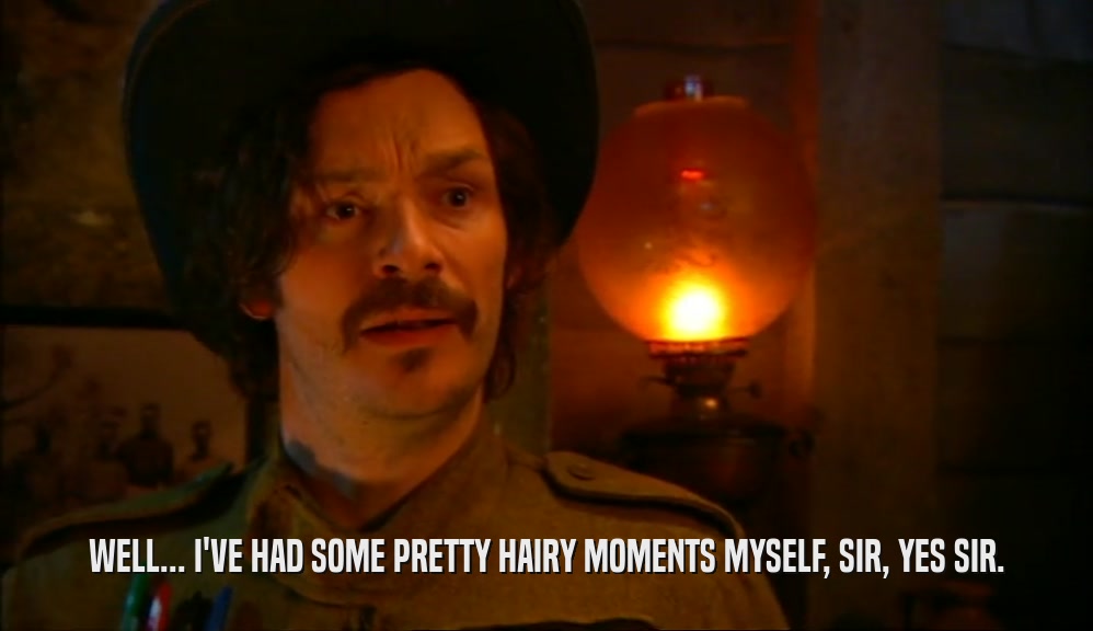 WELL... I'VE HAD SOME PRETTY HAIRY MOMENTS MYSELF, SIR, YES SIR.  