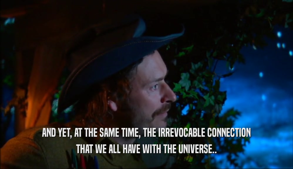 AND YET, AT THE SAME TIME, THE IRREVOCABLE CONNECTION THAT WE ALL HAVE WITH THE UNIVERSE.. 