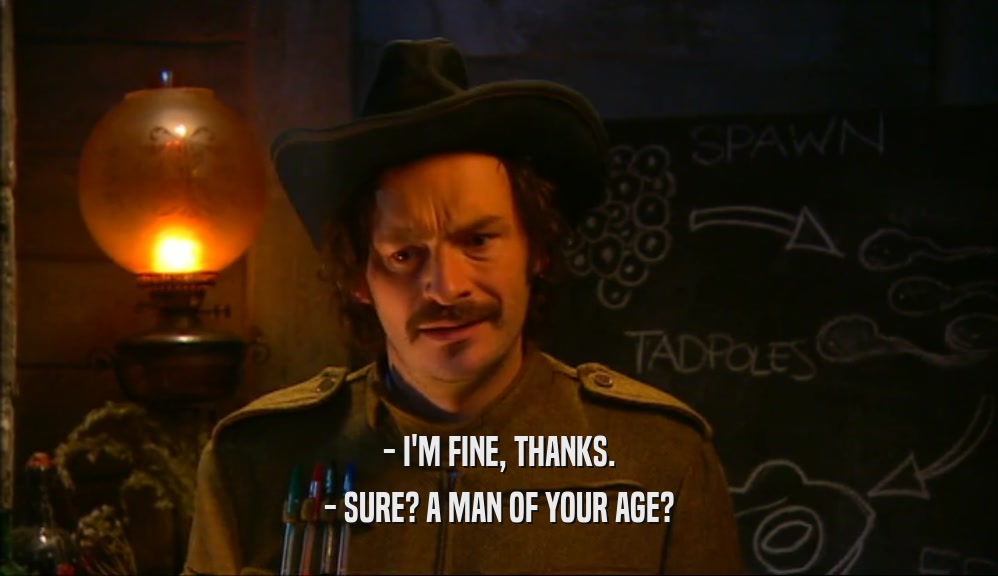 - I'M FINE, THANKS. - SURE? A MAN OF YOUR AGE? 