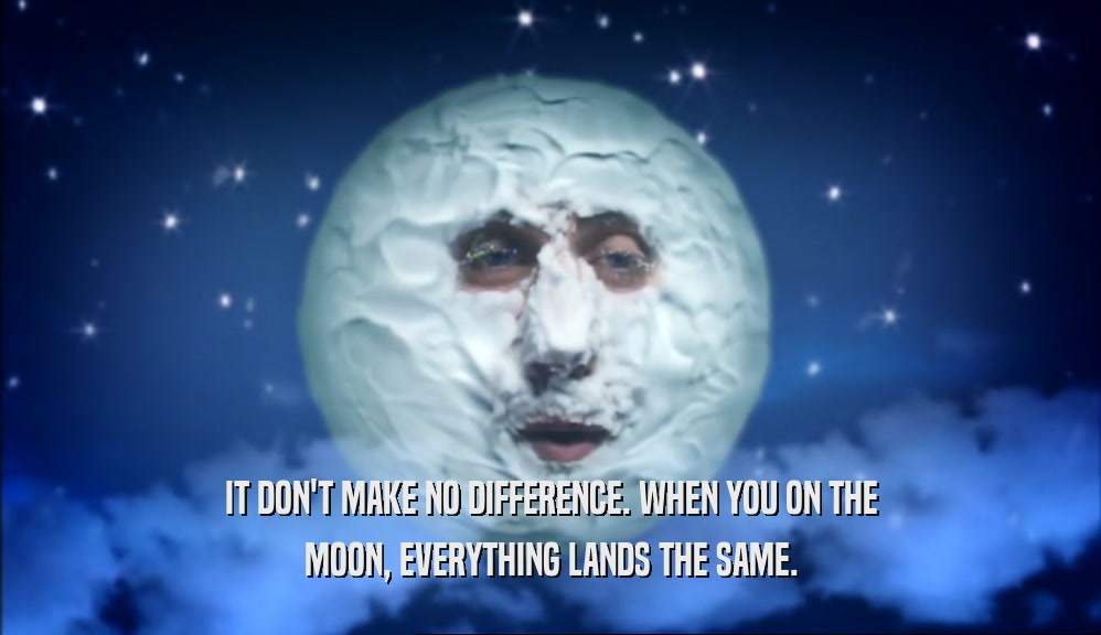 IT DON'T MAKE NO DIFFERENCE. WHEN YOU ON THE MOON, EVERYTHING LANDS THE SAME. 