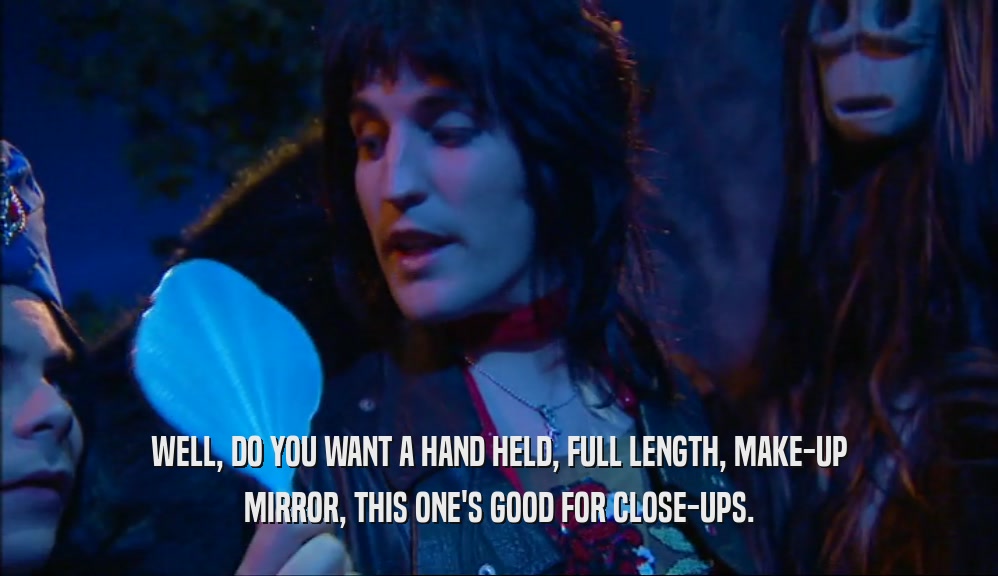 WELL, DO YOU WANT A HAND HELD, FULL LENGTH, MAKE-UP MIRROR, THIS ONE'S GOOD FOR CLOSE-UPS. 