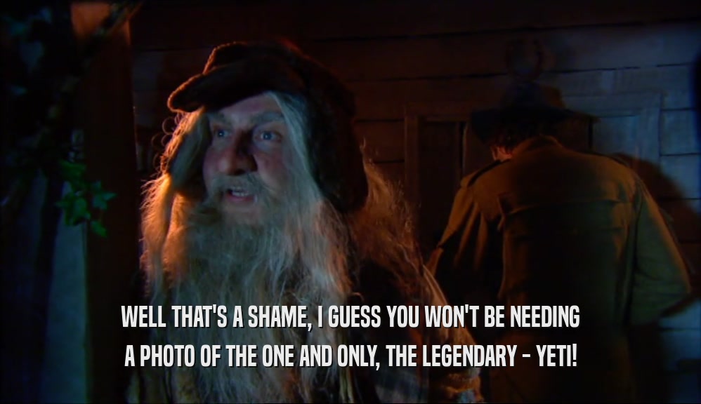 WELL THAT'S A SHAME, I GUESS YOU WON'T BE NEEDING A PHOTO OF THE ONE AND ONLY, THE LEGENDARY - YETI! 
