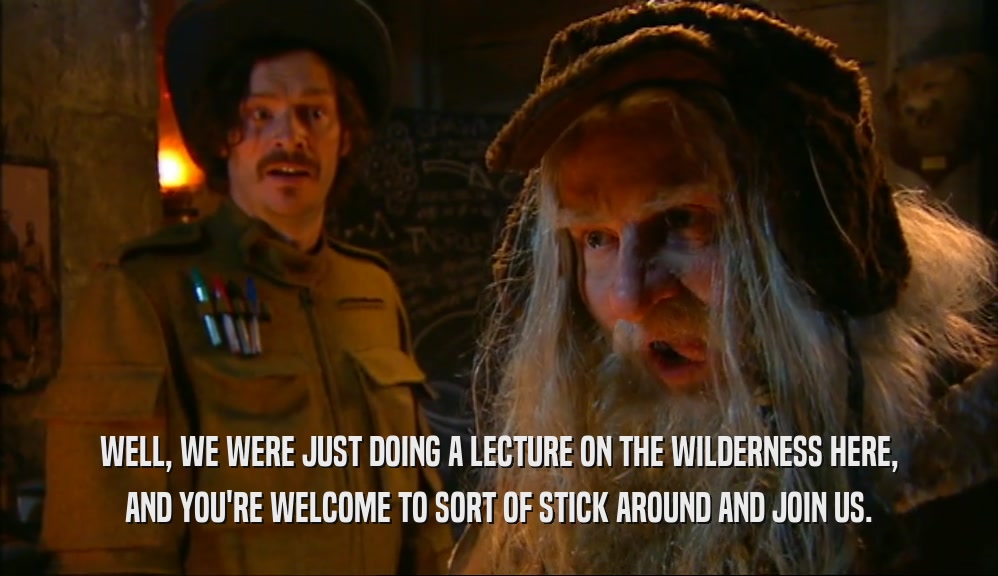WELL, WE WERE JUST DOING A LECTURE ON THE WILDERNESS HERE, AND YOU'RE WELCOME TO SORT OF STICK AROUND AND JOIN US. 