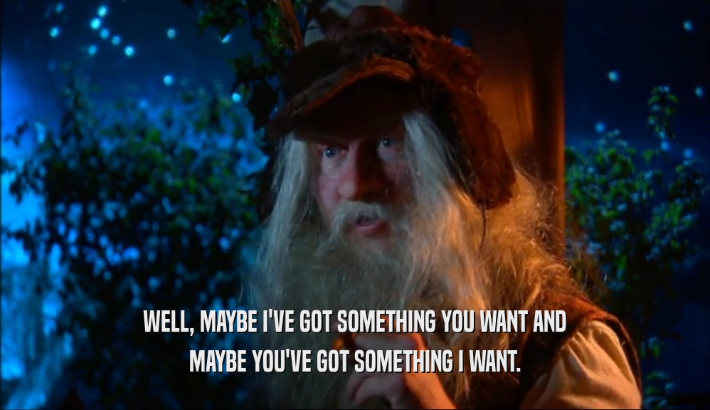 WELL, MAYBE I'VE GOT SOMETHING YOU WANT AND MAYBE YOU'VE GOT SOMETHING I WANT. 