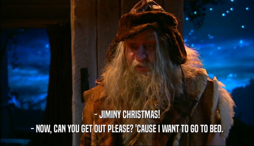 - JIMINY CHRISTMAS! - NOW, CAN YOU GET OUT PLEASE? 'CAUSE I WANT TO GO TO BED. 