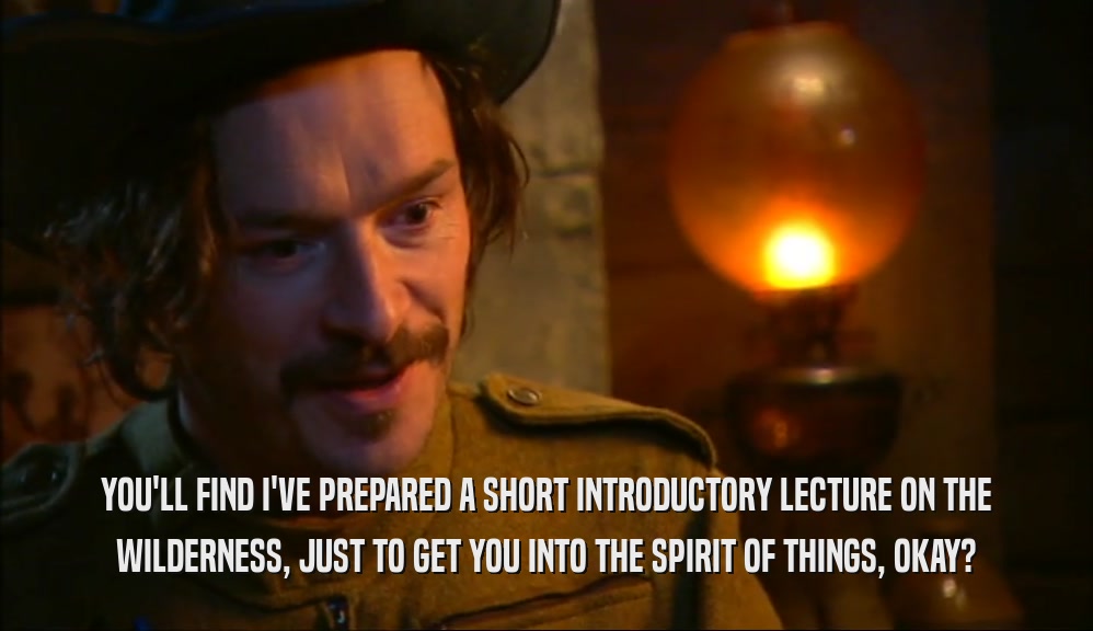 YOU'LL FIND I'VE PREPARED A SHORT INTRODUCTORY LECTURE ON THE WILDERNESS, JUST TO GET YOU INTO THE SPIRIT OF THINGS, OKAY? 