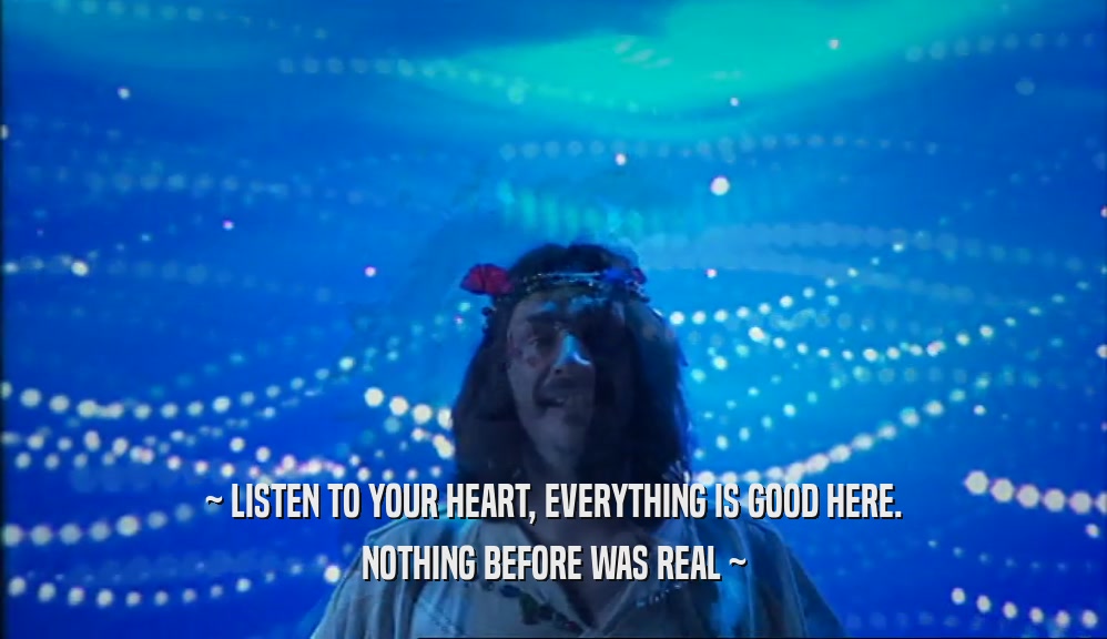 ~ LISTEN TO YOUR HEART, EVERYTHING IS GOOD HERE. NOTHING BEFORE WAS REAL ~ 