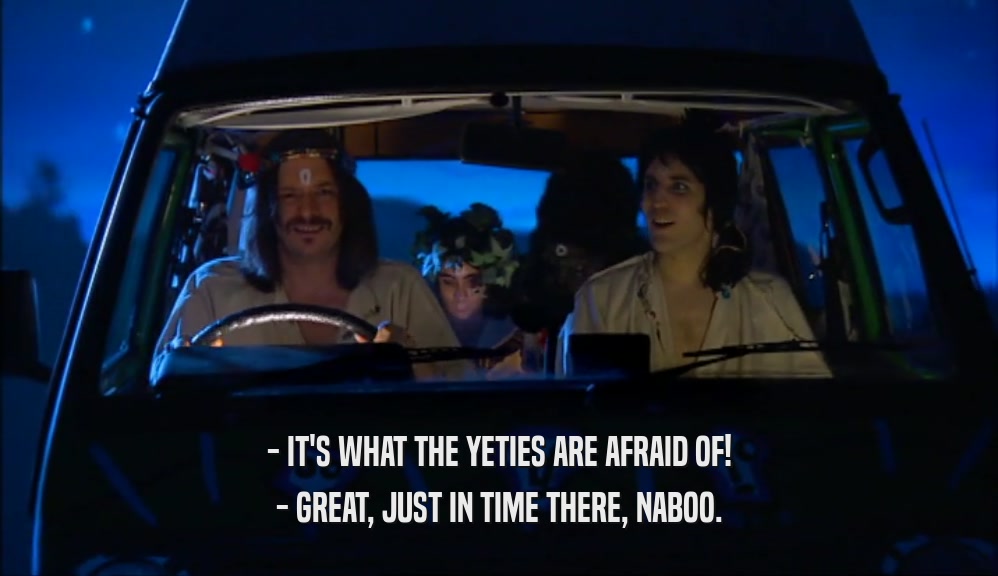 - IT'S WHAT THE YETIES ARE AFRAID OF! - GREAT, JUST IN TIME THERE, NABOO. 
