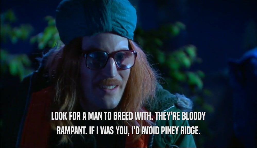 LOOK FOR A MAN TO BREED WITH. THEY'RE BLOODY
 RAMPANT. IF I WAS YOU, I'D AVOID PINEY RIDGE.
 