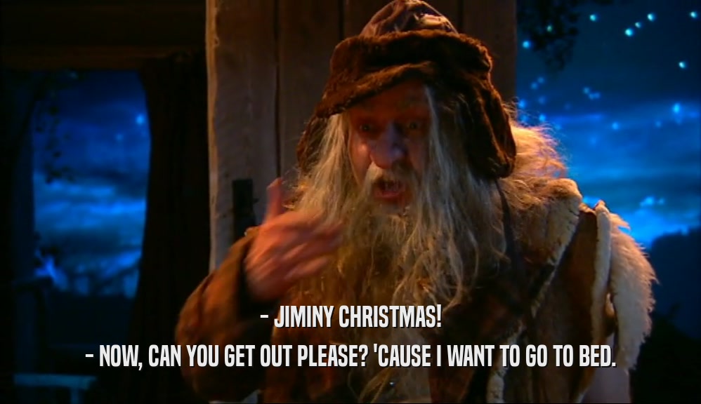 - JIMINY CHRISTMAS! - NOW, CAN YOU GET OUT PLEASE? 'CAUSE I WANT TO GO TO BED. 