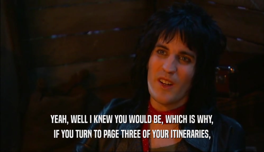 YEAH, WELL I KNEW YOU WOULD BE, WHICH IS WHY, IF YOU TURN TO PAGE THREE OF YOUR ITINERARIES, 