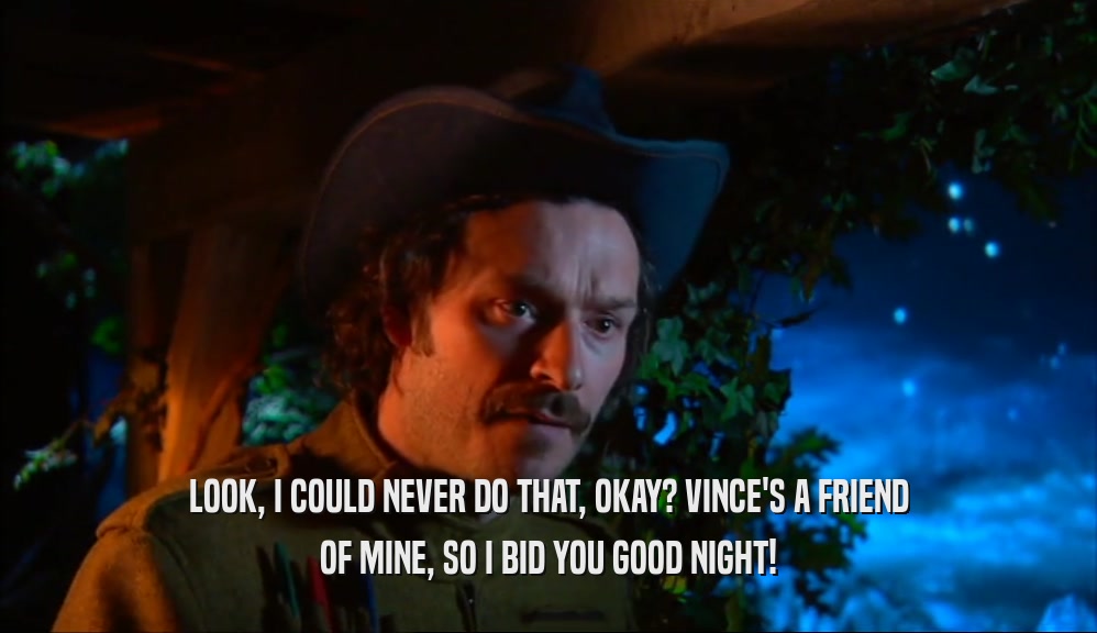LOOK, I COULD NEVER DO THAT, OKAY? VINCE'S A FRIEND OF MINE, SO I BID YOU GOOD NIGHT! 
