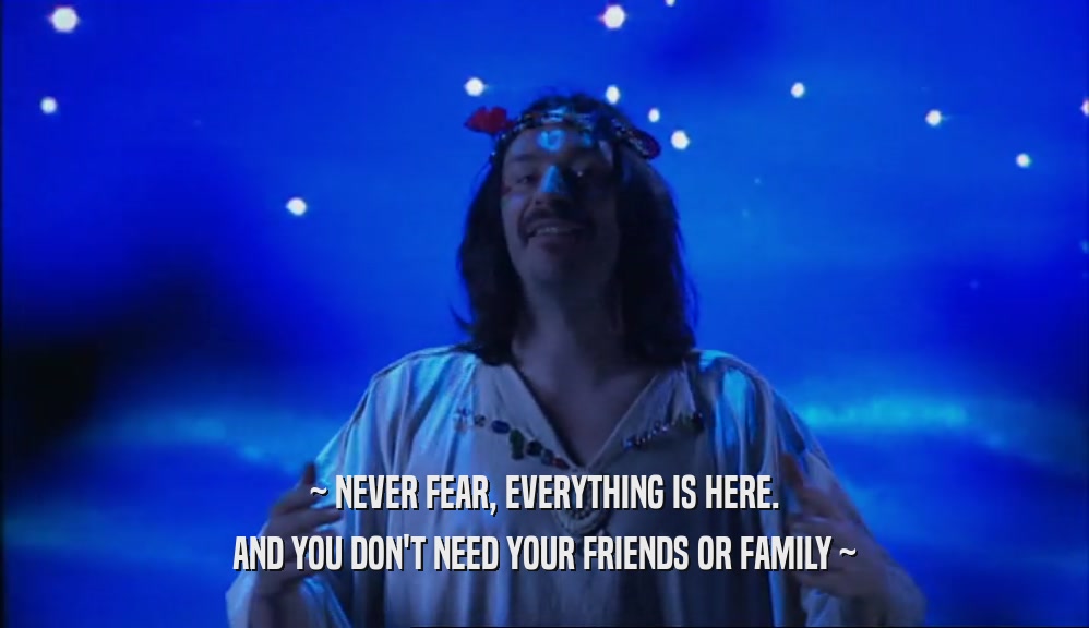 ~ NEVER FEAR, EVERYTHING IS HERE. AND YOU DON'T NEED YOUR FRIENDS OR FAMILY ~ 