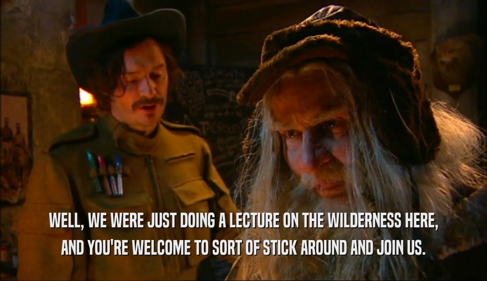 WELL, WE WERE JUST DOING A LECTURE ON THE WILDERNESS HERE, AND YOU'RE WELCOME TO SORT OF STICK AROUND AND JOIN US. 