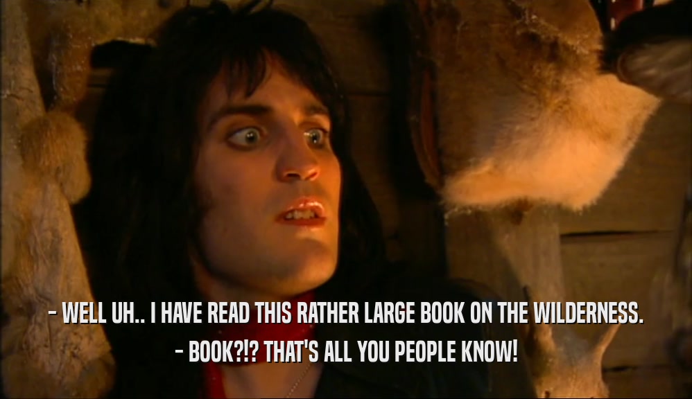 - WELL UH.. I HAVE READ THIS RATHER LARGE BOOK ON THE WILDERNESS.
 - BOOK?!? THAT'S ALL YOU PEOPLE KNOW!
 