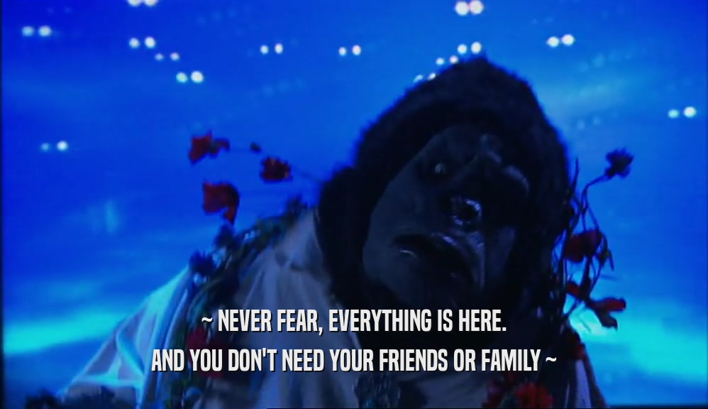 ~ NEVER FEAR, EVERYTHING IS HERE. AND YOU DON'T NEED YOUR FRIENDS OR FAMILY ~ 