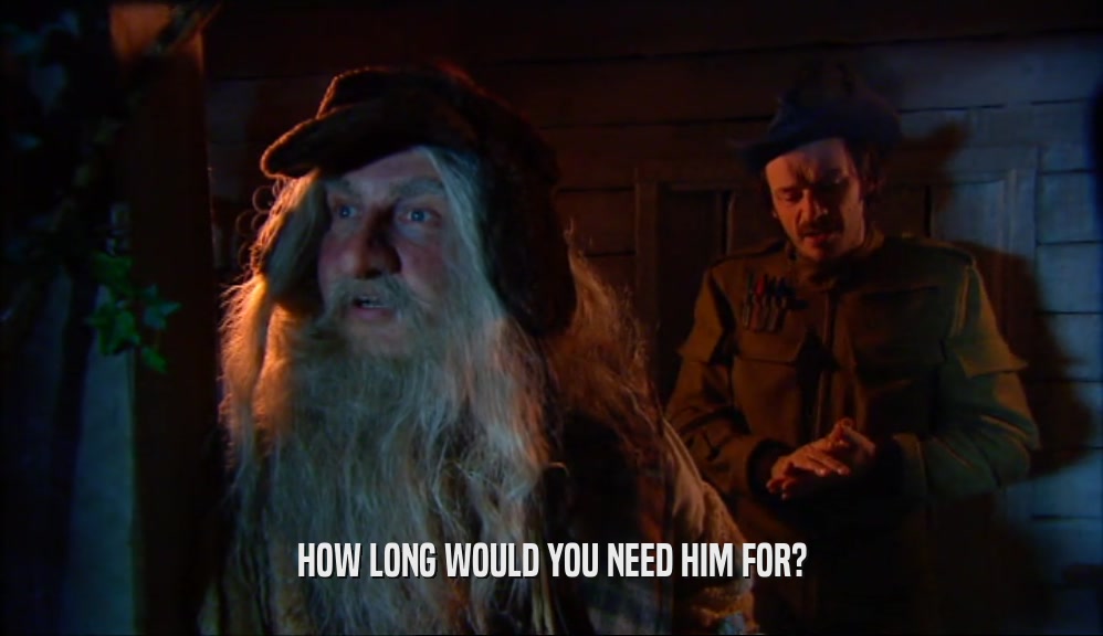 HOW LONG WOULD YOU NEED HIM FOR?  