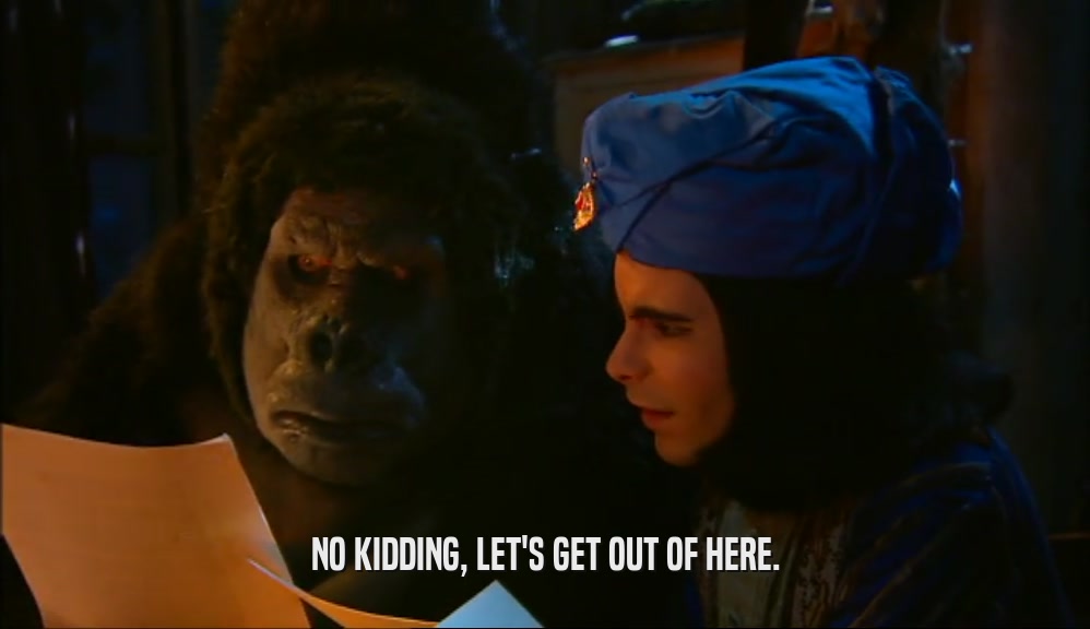 NO KIDDING, LET'S GET OUT OF HERE.  