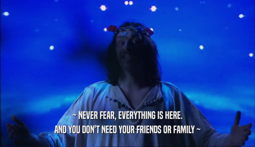 ~ NEVER FEAR, EVERYTHING IS HERE. AND YOU DON'T NEED YOUR FRIENDS OR FAMILY ~ 