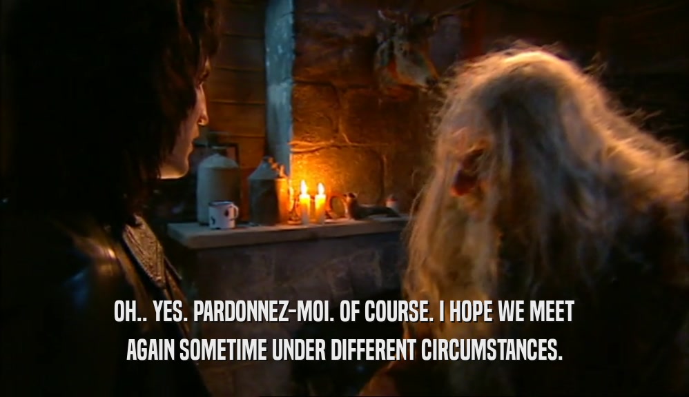 OH.. YES. PARDONNEZ-MOI. OF COURSE. I HOPE WE MEET AGAIN SOMETIME UNDER DIFFERENT CIRCUMSTANCES. 