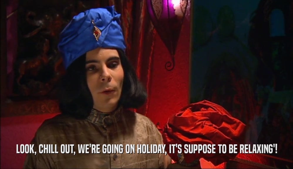 LOOK, CHILL OUT, WE'RE GOING ON HOLIDAY, IT'S SUPPOSE TO BE RELAXING'!  