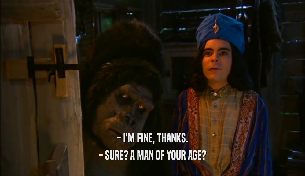 - I'M FINE, THANKS. - SURE? A MAN OF YOUR AGE? 