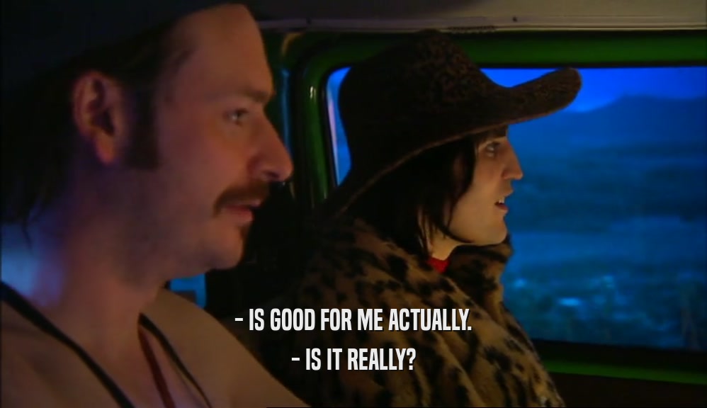- IS GOOD FOR ME ACTUALLY. - IS IT REALLY? 