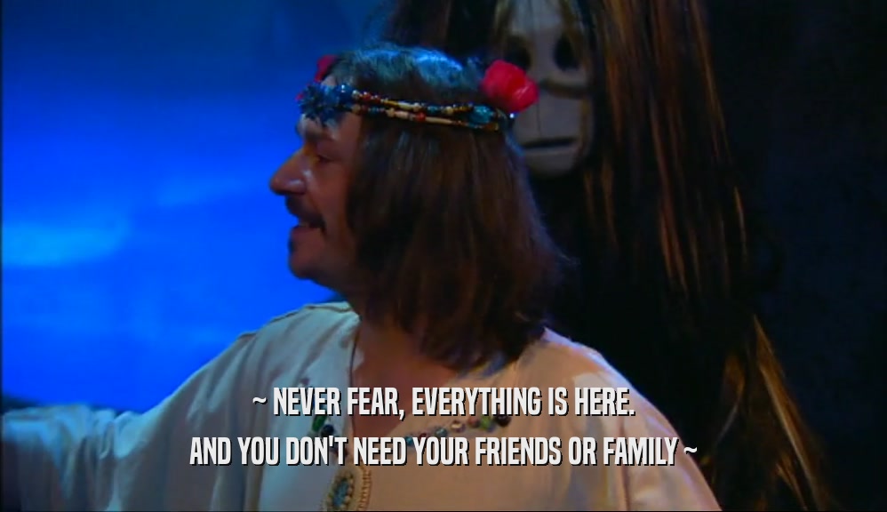 ~ NEVER FEAR, EVERYTHING IS HERE. AND YOU DON'T NEED YOUR FRIENDS OR FAMILY ~ 