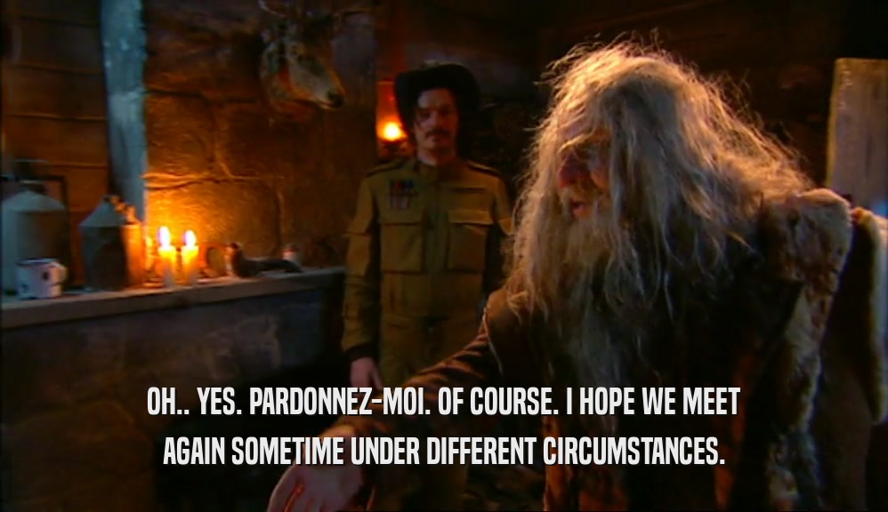 OH.. YES. PARDONNEZ-MOI. OF COURSE. I HOPE WE MEET AGAIN SOMETIME UNDER DIFFERENT CIRCUMSTANCES. 