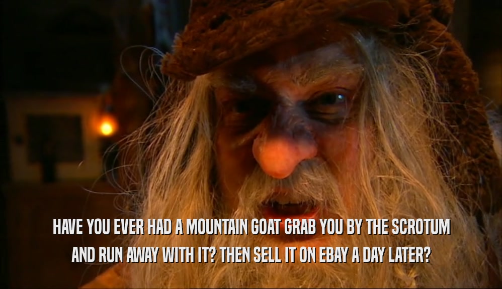 HAVE YOU EVER HAD A MOUNTAIN GOAT GRAB YOU BY THE SCROTUM AND RUN AWAY WITH IT? THEN SELL IT ON EBAY A DAY LATER? 